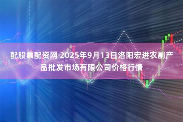 配股票配资网 2025年9月13日洛阳宏进农副产品批发市场有限公司价格行情