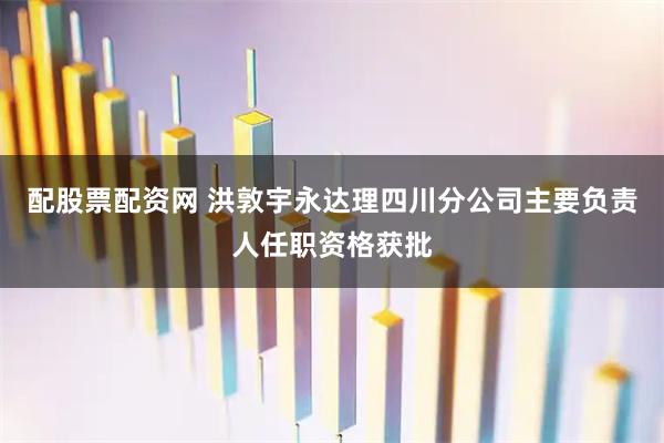 配股票配资网 洪敦宇永达理四川分公司主要负责人任职资格获批