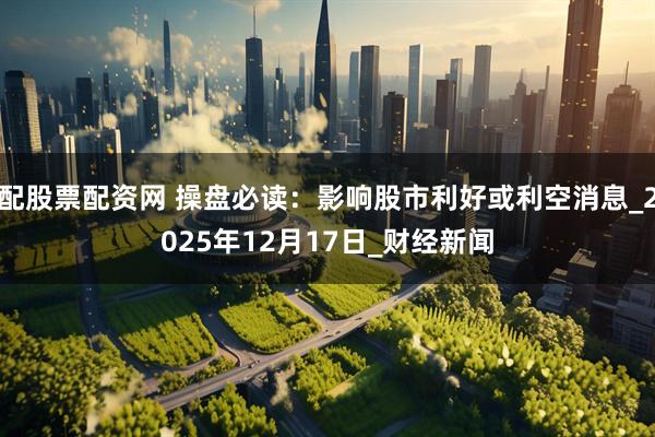 配股票配资网 操盘必读：影响股市利好或利空消息_2025年12月17日_财经新闻
