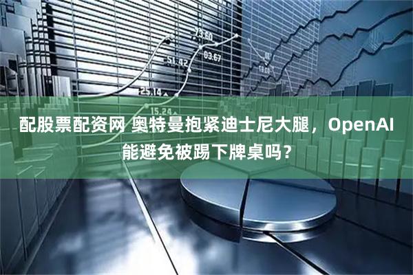 配股票配资网 奥特曼抱紧迪士尼大腿,OpenAI能避免被踢下牌桌吗?