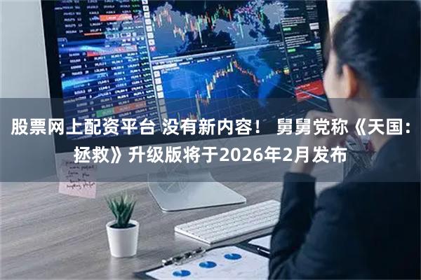 股票网上配资平台 没有新内容！ 舅舅党称《天国：拯救》升级版将于2026年2月发布