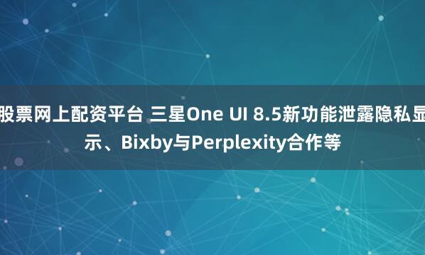 股票网上配资平台 三星One UI 8.5新功能泄露隐私显示、Bixby与Perplexity合作等