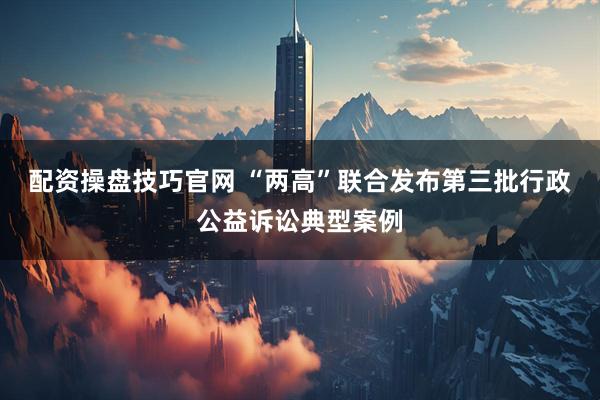 配资操盘技巧官网 “两高”联合发布第三批行政公益诉讼典型案例