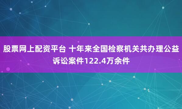 股票网上配资平台 十年来全国检察机关共办理公益诉讼案件122.4万余件
