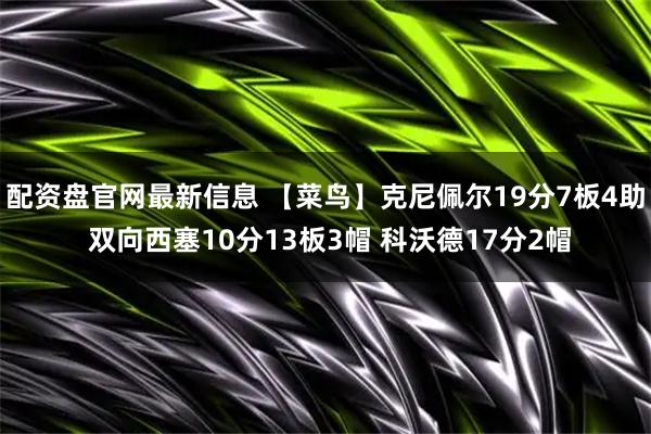 配资盘官网最新信息 【菜鸟】克尼佩尔19分7板4助 双向西塞10分13板3帽 科沃德17分2帽