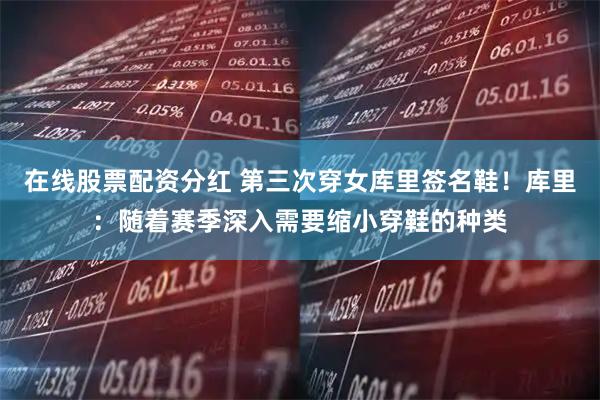 在线股票配资分红 第三次穿女库里签名鞋！库里：随着赛季深入需要缩小穿鞋的种类