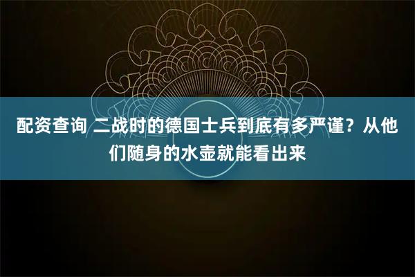 配资查询 二战时的德国士兵到底有多严谨？从他们随身的水壶就能看出来