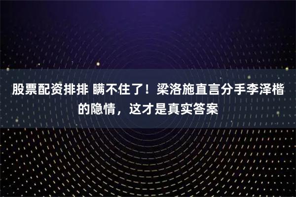 股票配资排排 瞒不住了！梁洛施直言分手李泽楷的隐情，这才是真实答案