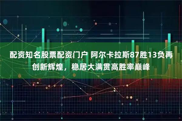 配资知名股票配资门户 阿尔卡拉斯87胜13负再创新辉煌，稳居大满贯高胜率巅峰