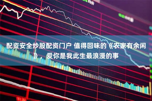 配资安全炒股配资门户 值得回味的《农家有余闲》，爱你是我此生最浪漫的事