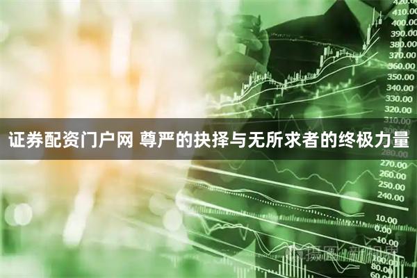 证券配资门户网 尊严的抉择与无所求者的终极力量