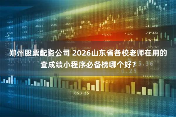 郑州股票配资公司 2026山东省各校老师在用的查成绩小程序必备榜哪个好？
