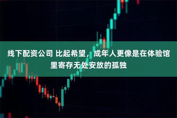 线下配资公司 比起希望，成年人更像是在体验馆里寄存无处安放的孤独