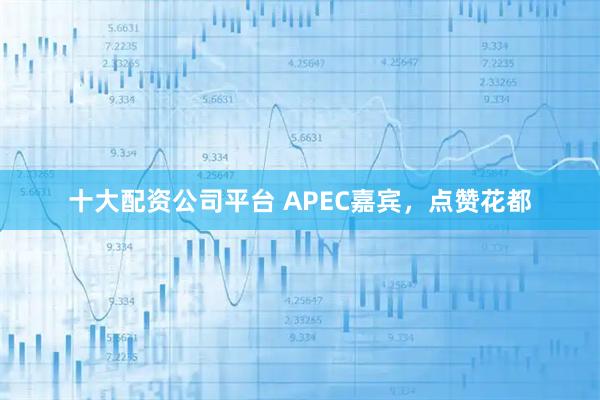 十大配资公司平台 APEC嘉宾，点赞花都