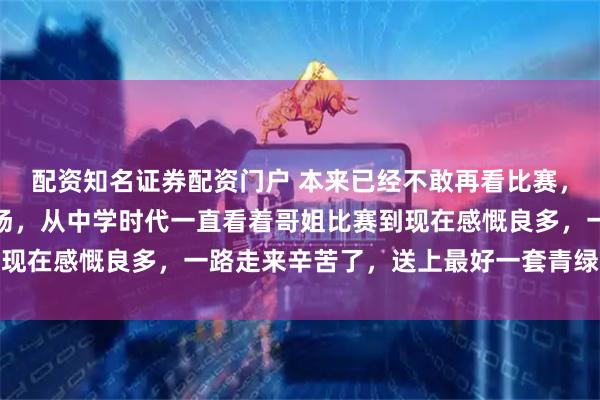 配资知名证券配资门户 本来已经不敢再看比赛，被鞭炮吵醒刚好赶上这场，从中学时代一直看着哥姐比赛到现在感慨良多，一路走来辛苦了，送上最好一套青绿留给奥运