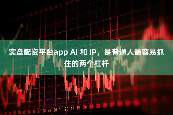 实盘配资平台app AI 和 IP，是普通人最容易抓住的两个杠杆