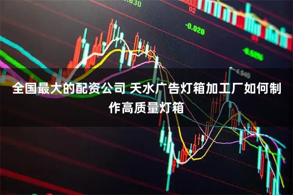 全国最大的配资公司 天水广告灯箱加工厂如何制作高质量灯箱