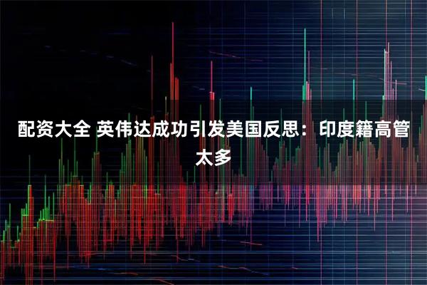 配资大全 英伟达成功引发美国反思：印度籍高管太多