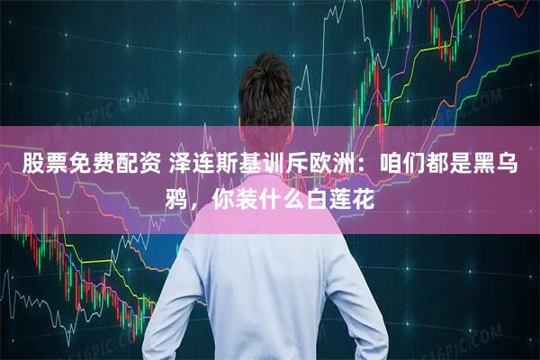 股票免费配资 泽连斯基训斥欧洲：咱们都是黑乌鸦，你装什么白莲花