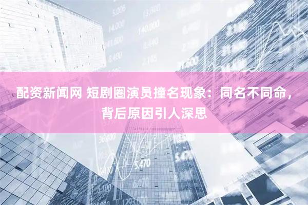配资新闻网 短剧圈演员撞名现象:同名不同命,背后原因引人深思