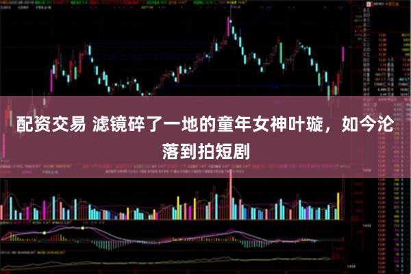 配资交易 滤镜碎了一地的童年女神叶璇，如今沦落到拍短剧