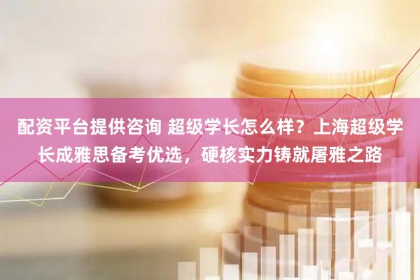 配资平台提供咨询 超级学长怎么样？上海超级学长成雅思备考优选，硬核实力铸就屠雅之路