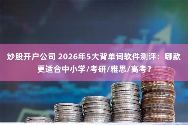 炒股开户公司 2026年5大背单词软件测评：哪款更适合中小学/考研/雅思/高考？