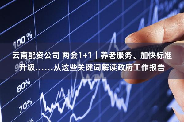 云南配资公司 两会1+1｜养老服务、加快标准升级……从这些关键词解读政府工作报告
