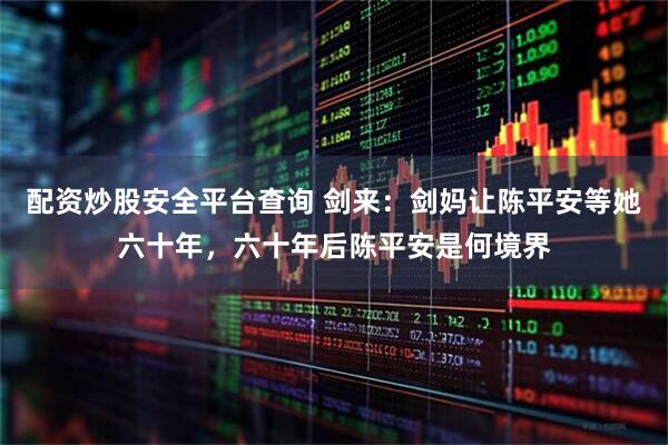 配资炒股安全平台查询 剑来：剑妈让陈平安等她六十年，六十年后陈平安是何境界