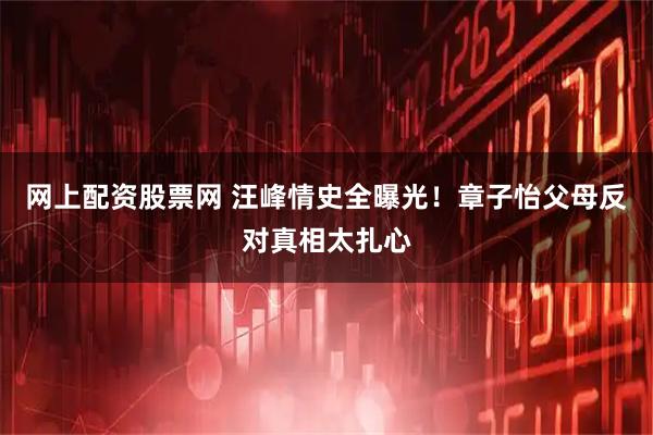 网上配资股票网 汪峰情史全曝光!章子怡父母反对真相太扎心