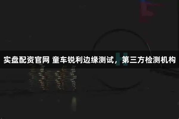 实盘配资官网 童车锐利边缘测试，第三方检测机构