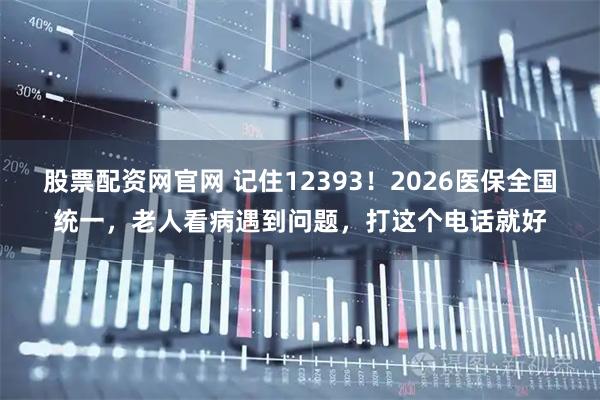 股票配资网官网 记住12393！2026医保全国统一，老人看病遇到问题，打这个电话就好