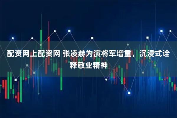 配资网上配资网 张凌赫为演将军增重,沉浸式诠释敬业精神