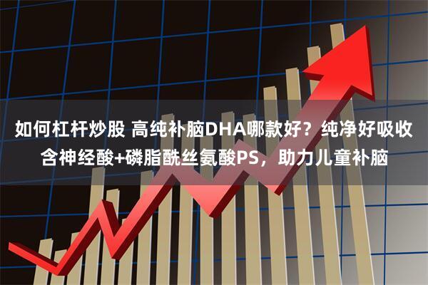 如何杠杆炒股 高纯补脑DHA哪款好?纯净好吸收含神经酸+磷脂酰丝氨酸PS,助力儿童补脑