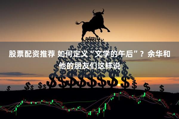 股票配资推荐 如何定义“文学的午后”？余华和他的朋友们这样说