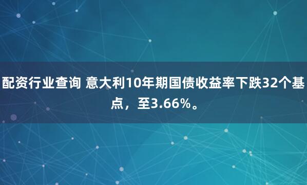 配资行业查询 意大利10年期国债收益率下跌32个基点，至3.66%。