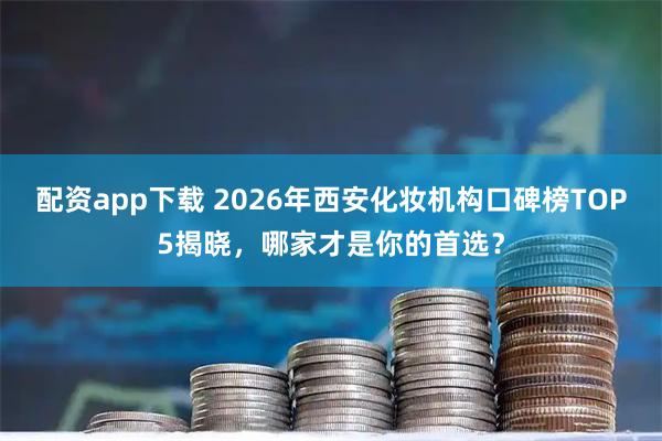 配资app下载 2026年西安化妆机构口碑榜TOP5揭晓，哪家才是你的首选？