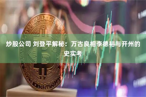 炒股公司 刘登平解秘：万古良相李德裕与开州的史实考