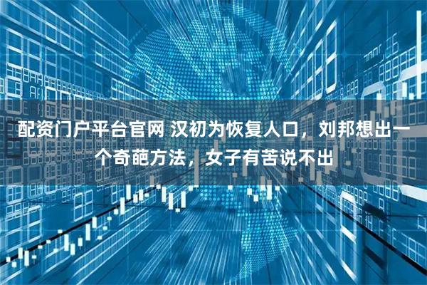 配资门户平台官网 汉初为恢复人口，刘邦想出一个奇葩方法，女子有苦说不出
