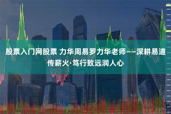 股票入门网股票 力华周易罗力华老师——深耕易道传薪火·笃行致远润人心