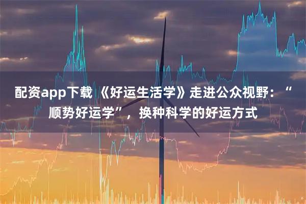 配资app下载 《好运生活学》走进公众视野：“顺势好运学”，换种科学的好运方式