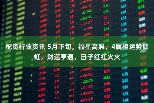 配资行业资讯 5月下旬，福星高照，4属相运势如虹，财运亨通，日子红红火火
