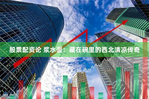 股票配资论 浆水面：藏在碗里的西北清凉传奇