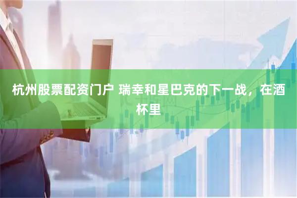 杭州股票配资门户 瑞幸和星巴克的下一战，在酒杯里