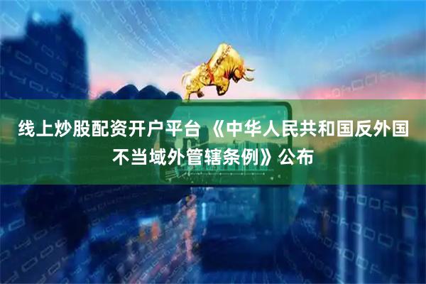 线上炒股配资开户平台 《中华人民共和国反外国不当域外管辖条例》公布