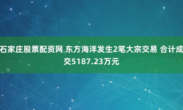 石家庄股票配资网 东方海洋发生2笔大宗交易 合计成交5187.23万元
