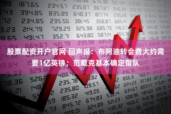 股票配资开户官网 回声报：布阿迪转会费大约需要1亿英镑；范戴克基本确定留队