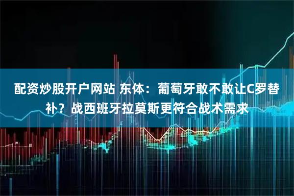 配资炒股开户网站 东体：葡萄牙敢不敢让C罗替补？战西班牙拉莫斯更符合战术需求