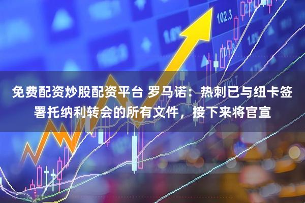 免费配资炒股配资平台 罗马诺：热刺已与纽卡签署托纳利转会的所有文件，接下来将官宣
