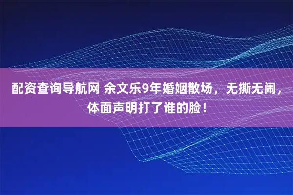 配资查询导航网 余文乐9年婚姻散场，无撕无闹，体面声明打了谁的脸！